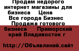 Продам недорого интернет-магазины для бизнеса  › Цена ­ 990 - Все города Бизнес » Продажа готового бизнеса   . Приморский край,Владивосток г.